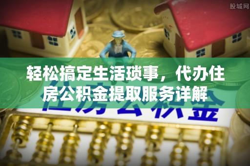 怀仁轻松搞定生活琐事，代办住房公积金提取服务详解