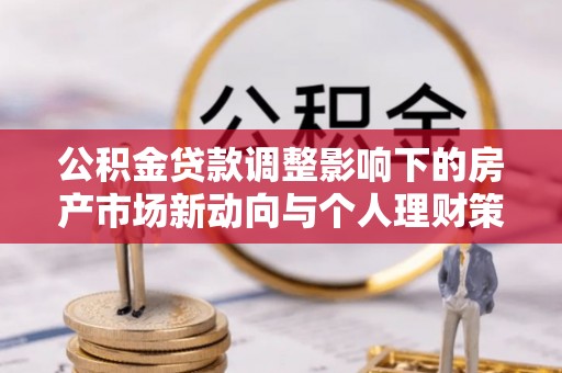 怀仁公积金贷款调整影响下的房产市场新动向与个人理财策略