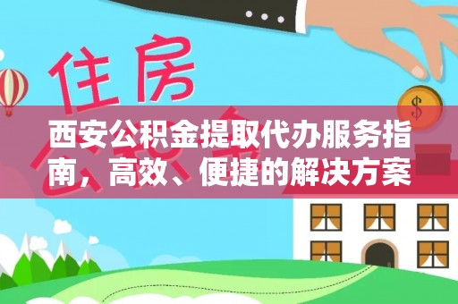 怀仁西安公积金提取代办服务指南，高效、便捷的解决方案