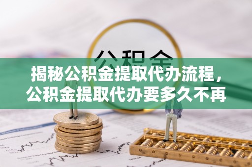 怀仁揭秘公积金提取代办流程，公积金提取代办要多久不再是谜题