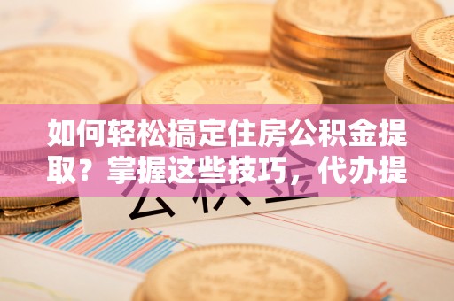 怀仁如何轻松搞定住房公积金提取？掌握这些技巧，代办提取住房公积金不再难