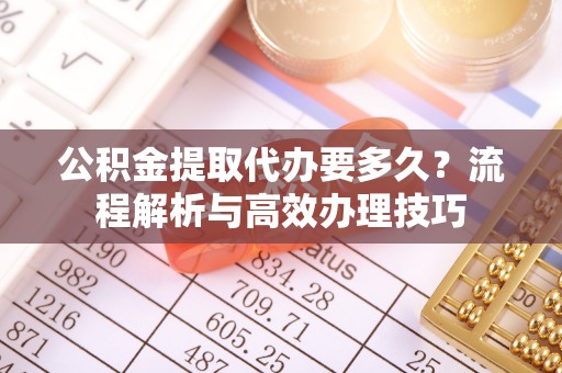 怀仁公积金提取代办要多久？流程解析与高效办理技巧
