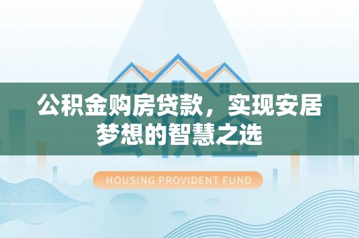 怀仁公积金购房贷款，实现安居梦想的智慧之选