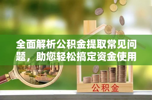 怀仁全面解析公积金提取常见问题，助您轻松搞定资金使用