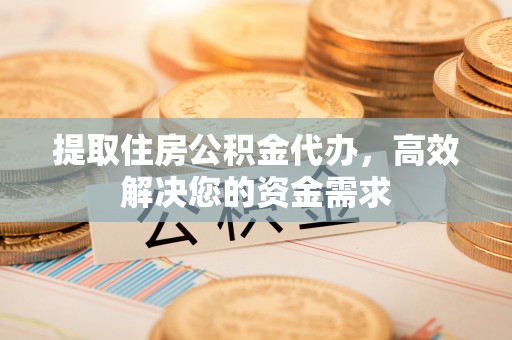怀仁提取住房公积金代办，高效解决您的资金需求