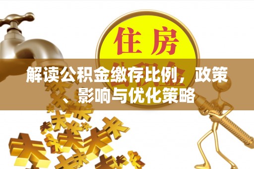 怀仁解读公积金缴存比例，政策、影响与优化策略