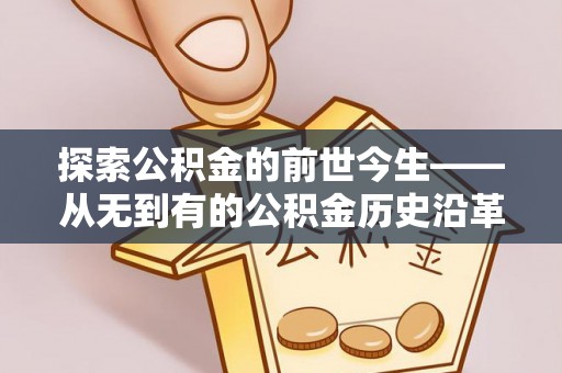 怀仁探索公积金的前世今生——从无到有的公积金历史沿革
