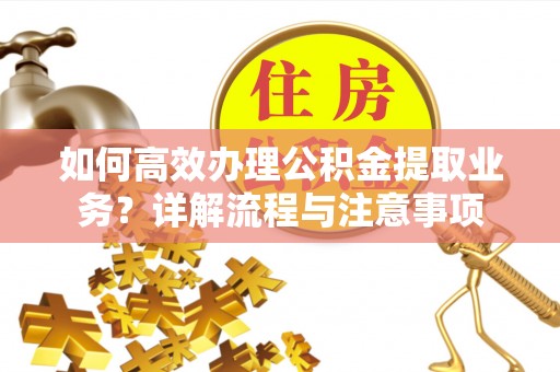 怀仁如何高效办理公积金提取业务？详解流程与注意事项