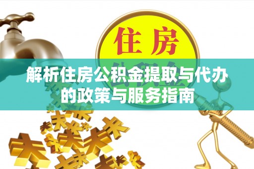 怀仁解析住房公积金提取与代办的政策与服务指南