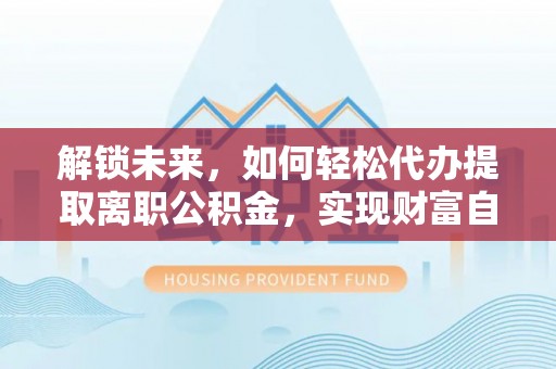 怀仁解锁未来，如何轻松代办提取离职公积金，实现财富自由的第一步