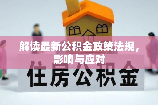 怀仁解读最新公积金政策法规，影响与应对