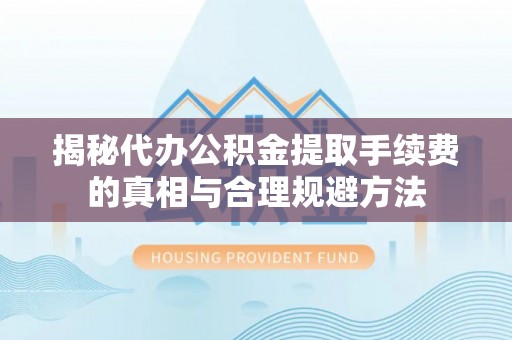 怀仁揭秘代办公积金提取手续费的真相与合理规避方法