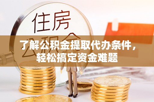 怀仁了解公积金提取代办条件，轻松搞定资金难题