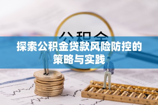 怀仁探索公积金贷款风险防控的策略与实践
