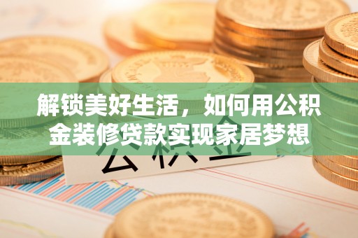 怀仁解锁美好生活，如何用公积金装修贷款实现家居梦想
