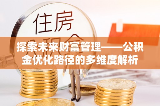 怀仁探索未来财富管理——公积金优化路径的多维度解析