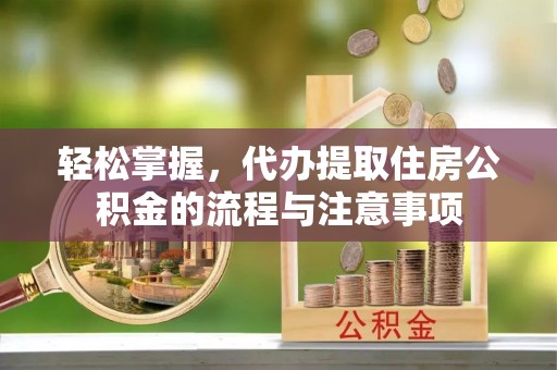 怀仁轻松掌握，代办提取住房公积金的流程与注意事项