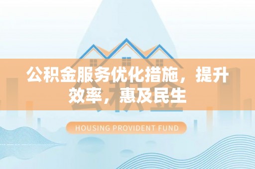 怀仁公积金服务优化措施，提升效率，惠及民生