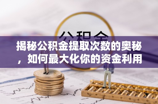 怀仁揭秘公积金提取次数的奥秘，如何最大化你的资金利用？