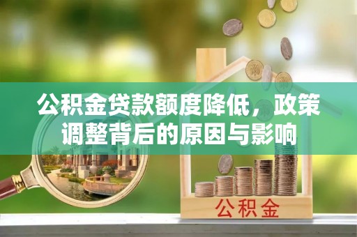 怀仁公积金贷款额度降低，政策调整背后的原因与影响