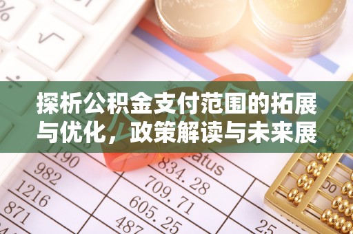怀仁探析公积金支付范围的拓展与优化，政策解读与未来展望