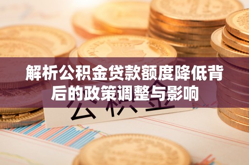 怀仁解析公积金贷款额度降低背后的政策调整与影响