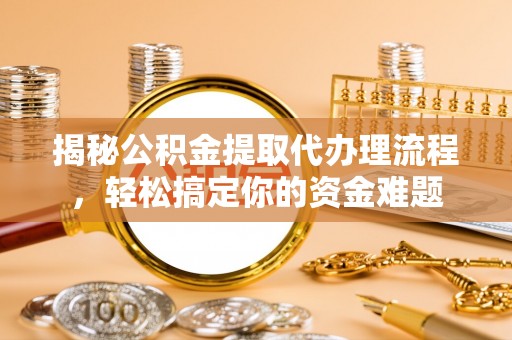 怀仁揭秘公积金提取代办理流程，轻松搞定你的资金难题