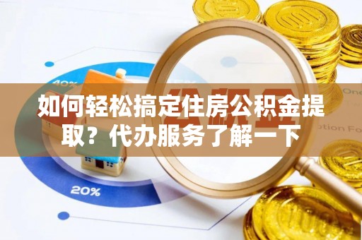 怀仁如何轻松搞定住房公积金提取？代办服务了解一下