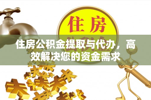怀仁住房公积金提取与代办，高效解决您的资金需求