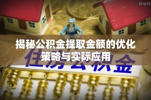 怀仁揭秘公积金提取金额的优化策略与实际应用