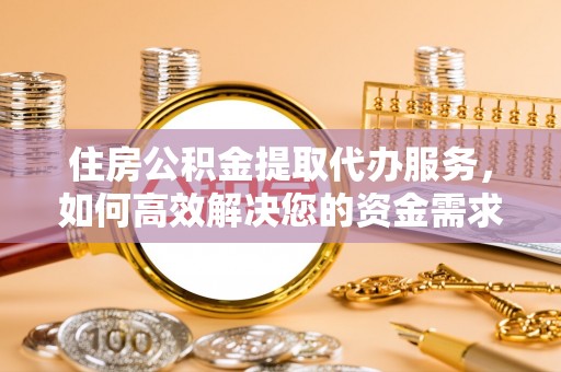 怀仁住房公积金提取代办服务，如何高效解决您的资金需求