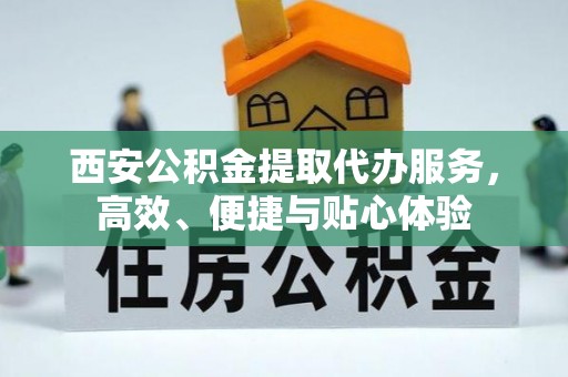 怀仁西安公积金提取代办服务，高效、便捷与贴心体验