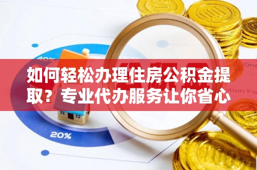 怀仁如何轻松办理住房公积金提取？专业代办服务让你省心无忧