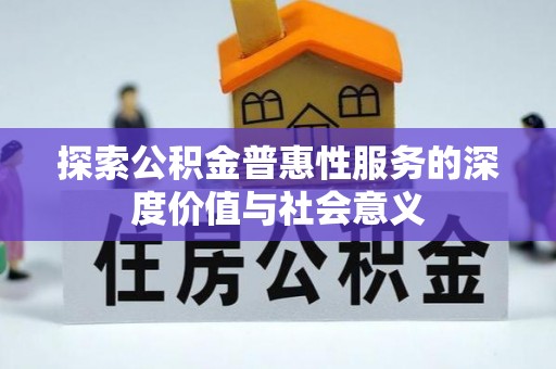 怀仁探索公积金普惠性服务的深度价值与社会意义