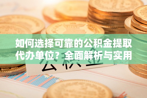 怀仁如何选择可靠的公积金提取代办单位？全面解析与实用建议