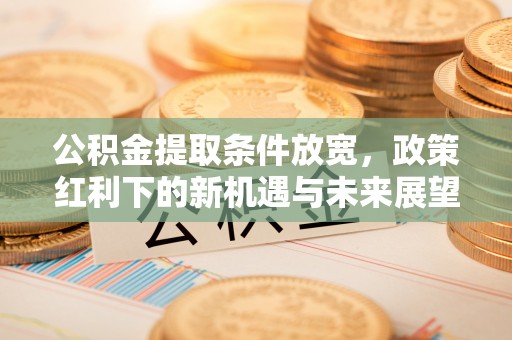 怀仁公积金提取条件放宽，政策红利下的新机遇与未来展望