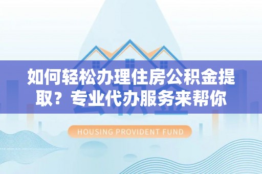 怀仁如何轻松办理住房公积金提取？专业代办服务来帮你