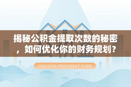 怀仁揭秘公积金提取次数的秘密，如何优化你的财务规划？