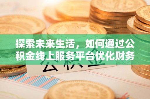 怀仁探索未来生活，如何通过公积金线上服务平台优化财务管理