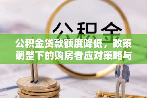 怀仁公积金贷款额度降低，政策调整下的购房者应对策略与未来趋势