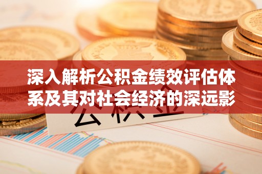 怀仁深入解析公积金绩效评估体系及其对社会经济的深远影响