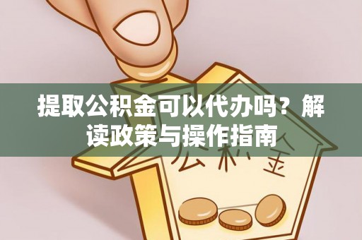 怀仁提取公积金可以代办吗？解读政策与操作指南