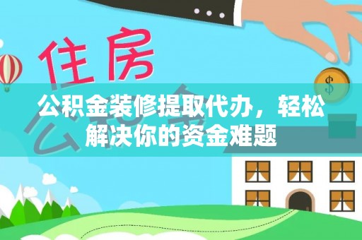 怀仁公积金装修提取代办，轻松解决你的资金难题