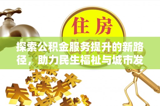 怀仁探索公积金服务提升的新路径，助力民生福祉与城市发展