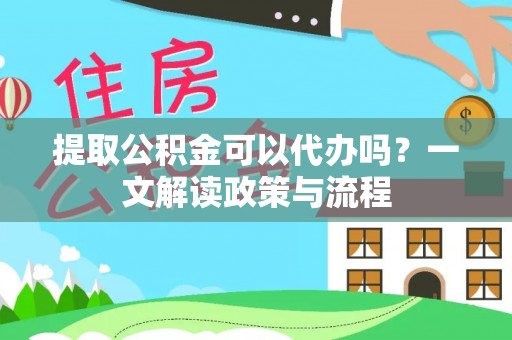 怀仁提取公积金可以代办吗？一文解读政策与流程