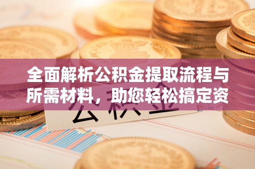 怀仁全面解析公积金提取流程与所需材料，助您轻松搞定资金提取