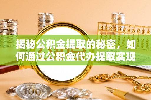 怀仁揭秘公积金提取的秘密，如何通过公积金代办提取实现财务自由