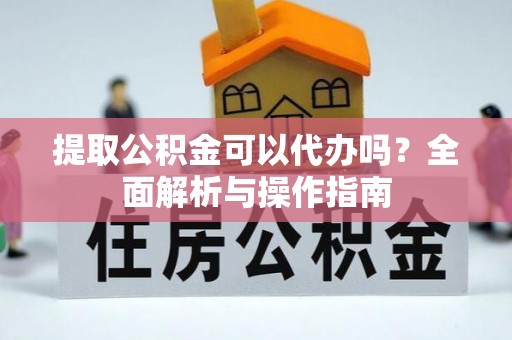 怀仁提取公积金可以代办吗？全面解析与操作指南