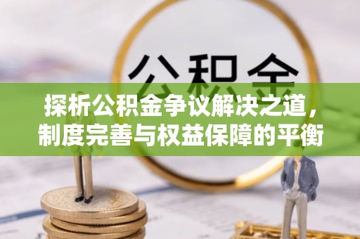 怀仁探析公积金争议解决之道，制度完善与权益保障的平衡点