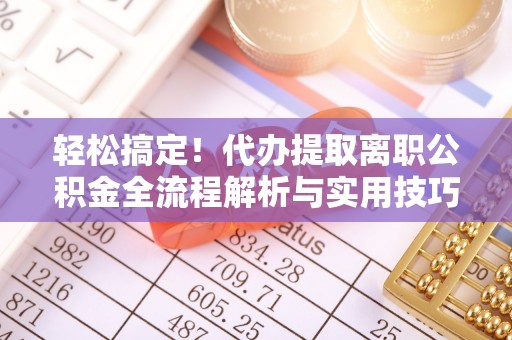 怀仁轻松搞定！代办提取离职公积金全流程解析与实用技巧